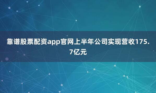靠谱股票配资app官网上半年公司实现营收175.7亿元