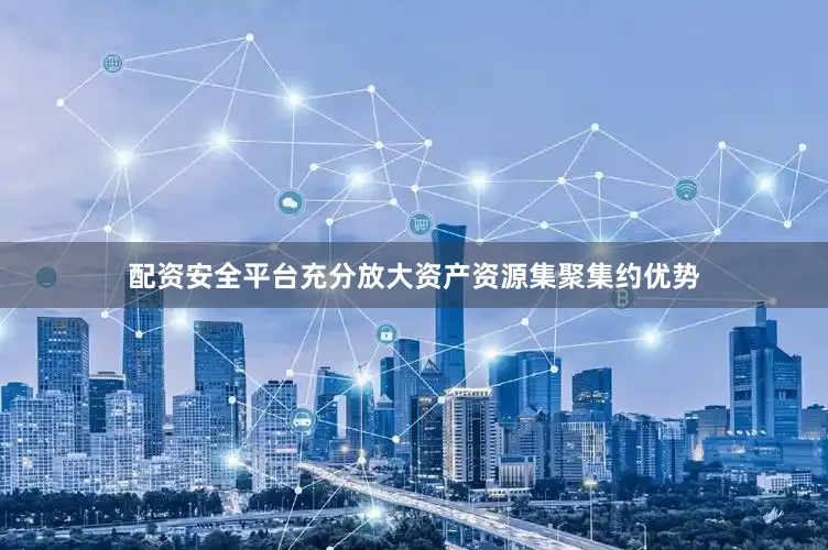 配资安全平台充分放大资产资源集聚集约优势