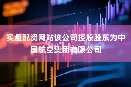 实盘配资网站该公司控股股东为中国航空集团有限公司