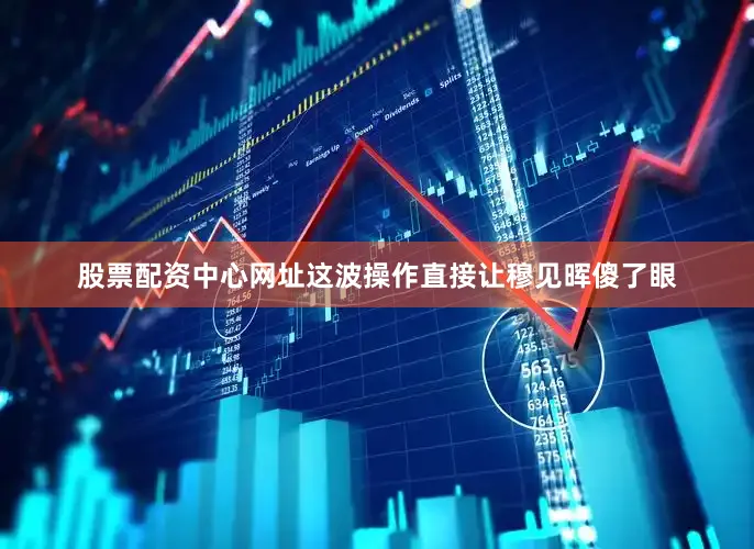 股票配资中心网址这波操作直接让穆见晖傻了眼