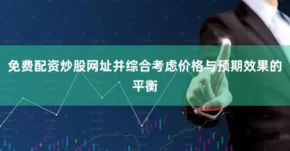 免费配资炒股网址并综合考虑价格与预期效果的平衡