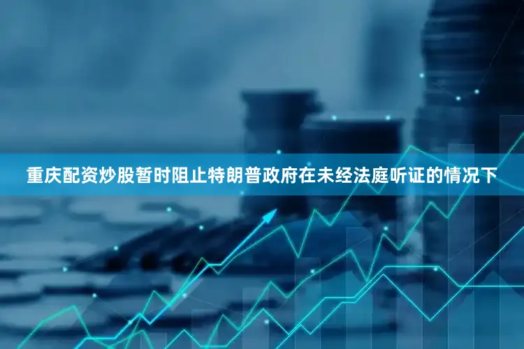 重庆配资炒股暂时阻止特朗普政府在未经法庭听证的情况下
