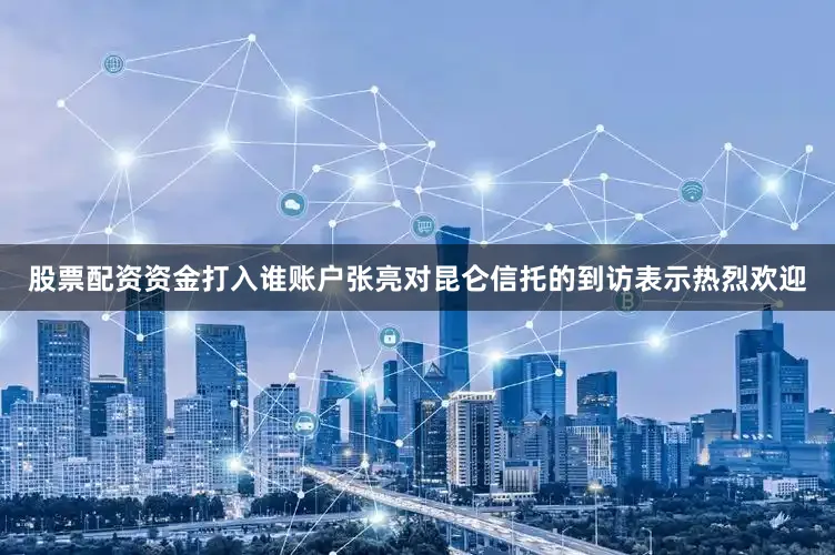 股票配资资金打入谁账户张亮对昆仑信托的到访表示热烈欢迎