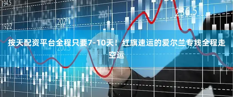 按天配资平台全程只要7-10天！红旗速运的爱尔兰专线全程走空运