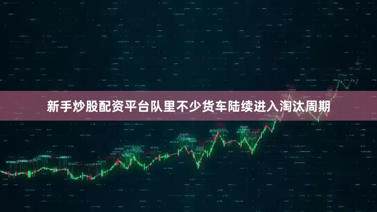 新手炒股配资平台队里不少货车陆续进入淘汰周期