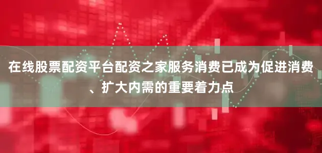 在线股票配资平台配资之家服务消费已成为促进消费、扩大内需的重要着力点