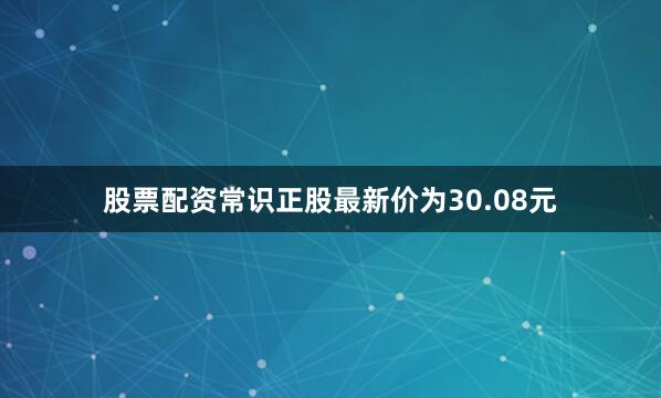 股票配资常识正股最新价为30.08元