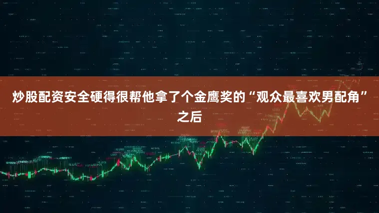 炒股配资安全硬得很帮他拿了个金鹰奖的“观众最喜欢男配角”之后