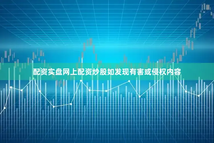 配资实盘网上配资炒股如发现有害或侵权内容