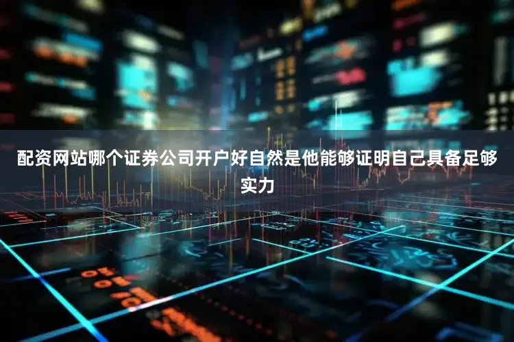 配资网站哪个证券公司开户好自然是他能够证明自己具备足够实力