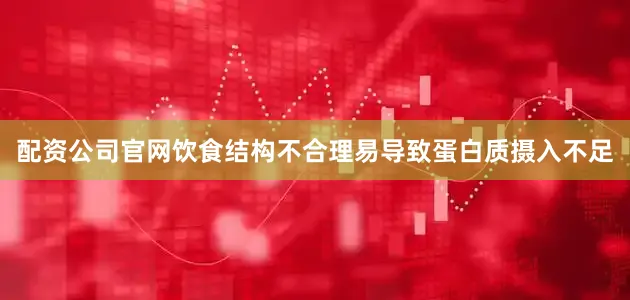 配资公司官网饮食结构不合理易导致蛋白质摄入不足