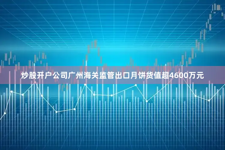 炒股开户公司广州海关监管出口月饼货值超4600万元