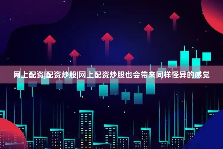 网上配资|配资炒股|网上配资炒股也会带来同样怪异的感觉