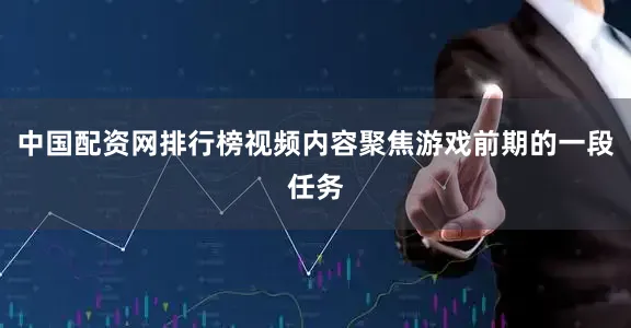 中国配资网排行榜视频内容聚焦游戏前期的一段任务