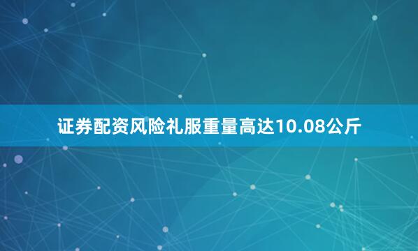 证券配资风险礼服重量高达10.08公斤