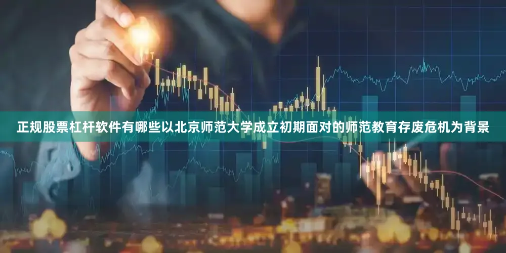 正规股票杠杆软件有哪些以北京师范大学成立初期面对的师范教育存废危机为背景