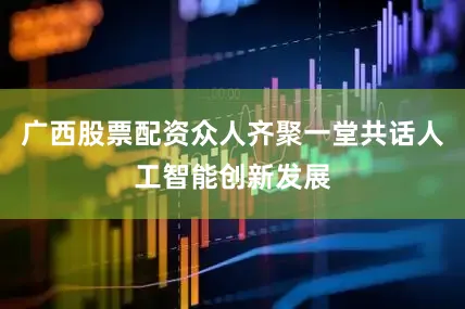 广西股票配资众人齐聚一堂共话人工智能创新发展