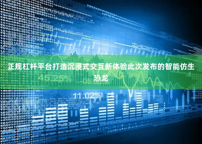 正规杠杆平台打造沉浸式交互新体验此次发布的智能仿生恐龙