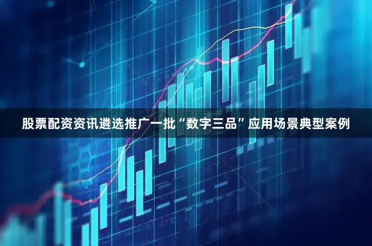 股票配资资讯遴选推广一批“数字三品”应用场景典型案例